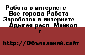   Работа в интернете!!! - Все города Работа » Заработок в интернете   . Адыгея респ.,Майкоп г.